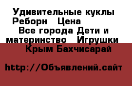 Удивительные куклы Реборн › Цена ­ 6 500 - Все города Дети и материнство » Игрушки   . Крым,Бахчисарай